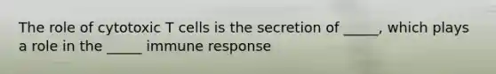 The role of cytotoxic T cells is the secretion of _____, which plays a role in the _____ immune response