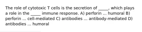 The role of cytotoxic T cells is the secretion of _____, which plays a role in the _____ immune response. A) perforin ... humoral B) perforin ... cell-mediated C) antibodies ... antibody-mediated D) antibodies ... humoral