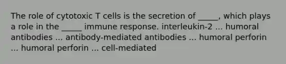 The role of cytotoxic T cells is the secretion of _____, which plays a role in the _____ immune response. interleukin-2 ... humoral antibodies ... antibody-mediated antibodies ... humoral perforin ... humoral perforin ... cell-mediated