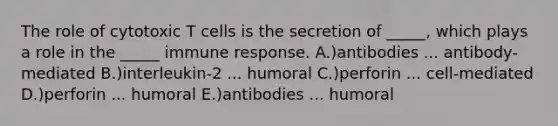 The role of cytotoxic T cells is the secretion of _____, which plays a role in the _____ immune response. A.)antibodies ... antibody-mediated B.)interleukin-2 ... humoral C.)perforin ... cell-mediated D.)perforin ... humoral E.)antibodies ... humoral