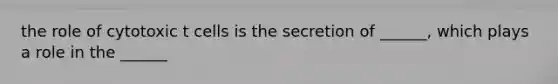 the role of cytotoxic t cells is the secretion of ______, which plays a role in the ______