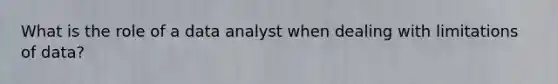 What is the role of a data analyst when dealing with limitations of data?