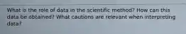 What is the role of data in the scientific method? How can this data be obtained? What cautions are relevant when interpreting data?