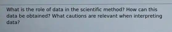 What is the role of data in the scientific method? How can this data be obtained? What cautions are relevant when interpreting data?