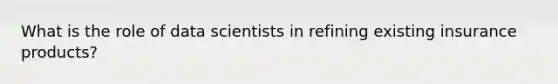 What is the role of data scientists in refining existing insurance products?