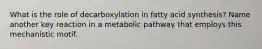 What is the role of decarboxylation in fatty acid synthesis? Name another key reaction in a metabolic pathway that employs this mechanistic motif.