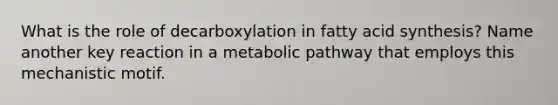 What is the role of decarboxylation in fatty acid synthesis? Name another key reaction in a metabolic pathway that employs this mechanistic motif.