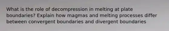 What is the role of decompression in melting at plate boundaries? Explain how magmas and melting processes differ between convergent boundaries and divergent boundaries