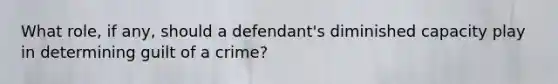 What role, if any, should a defendant's diminished capacity play in determining guilt of a crime?