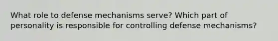 What role to defense mechanisms serve? Which part of personality is responsible for controlling defense mechanisms?