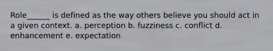 Role______ is defined as the way others believe you should act in a given context. a. perception b. fuzziness c. conflict d. enhancement e. expectation