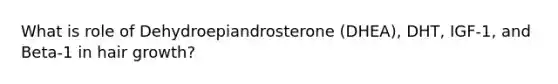 What is role of Dehydroepiandrosterone (DHEA), DHT, IGF-1, and Beta-1 in hair growth?