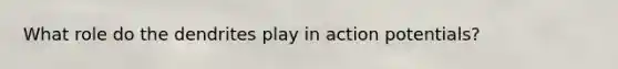 What role do the dendrites play in action potentials?