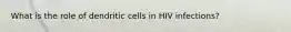 What is the role of dendritic cells in HIV infections?