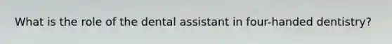 What is the role of the dental assistant in four-handed dentistry?