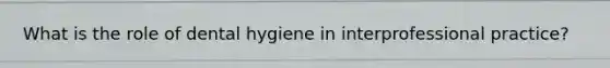 What is the role of dental hygiene in interprofessional practice?