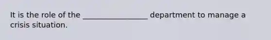 It is the role of the _________________ department to manage a crisis situation.