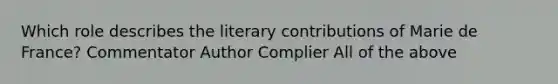 Which role describes the literary contributions of Marie de France? Commentator Author Complier All of the above