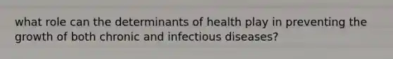 what role can the determinants of health play in preventing the growth of both chronic and infectious diseases?