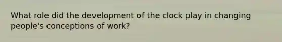 What role did the development of the clock play in changing people's conceptions of work?