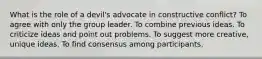 What is the role of a devil's advocate in constructive conflict? To agree with only the group leader. To combine previous ideas. To criticize ideas and point out problems. To suggest more creative, unique ideas. To find consensus among participants.