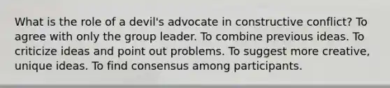 What is the role of a devil's advocate in constructive conflict? To agree with only the group leader. To combine previous ideas. To criticize ideas and point out problems. To suggest more creative, unique ideas. To find consensus among participants.