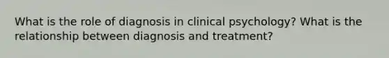 What is the role of diagnosis in clinical psychology? What is the relationship between diagnosis and treatment?