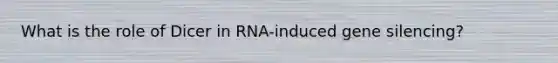 What is the role of Dicer in RNA-induced gene silencing?