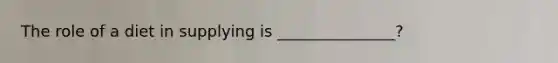 The role of a diet in supplying is _______________?