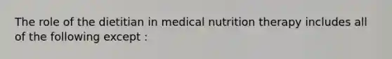 The role of the dietitian in medical nutrition therapy includes all of the following except :