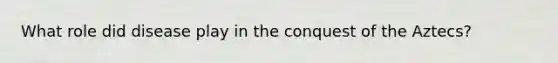 What role did disease play in the conquest of the Aztecs?
