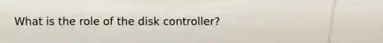 What is the role of the disk controller?