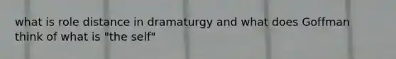 what is role distance in dramaturgy and what does Goffman think of what is "the self"
