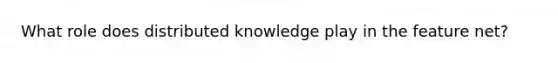 What role does distributed knowledge play in the feature net?