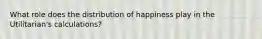 What role does the distribution of happiness play in the Utilitarian's calculations?