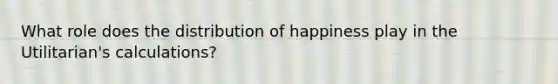 What role does the distribution of happiness play in the Utilitarian's calculations?