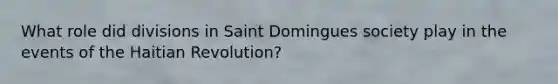 What role did divisions in Saint Domingues society play in the events of the Haitian Revolution?