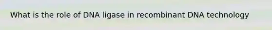 What is the role of DNA ligase in <a href='https://www.questionai.com/knowledge/kkrH4LHLPA-recombinant-dna' class='anchor-knowledge'>recombinant dna</a> technology