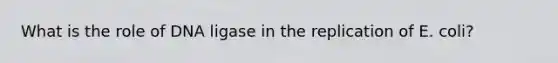 What is the role of DNA ligase in the replication of E. coli?