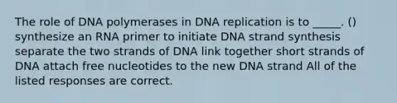 The role of DNA polymerases in DNA replication is to _____. () synthesize an RNA primer to initiate DNA strand synthesis separate the two strands of DNA link together short strands of DNA attach free nucleotides to the new DNA strand All of the listed responses are correct.