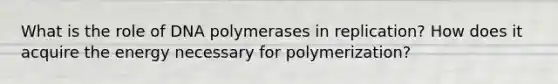 What is the role of DNA polymerases in replication? How does it acquire the energy necessary for polymerization?