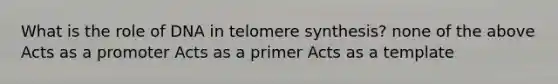 What is the role of DNA in telomere synthesis? none of the above Acts as a promoter Acts as a primer Acts as a template