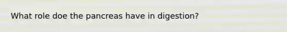 What role doe the pancreas have in digestion?