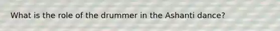 What is the role of the drummer in the Ashanti dance?