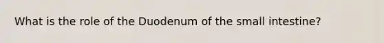 What is the role of the Duodenum of the small intestine?