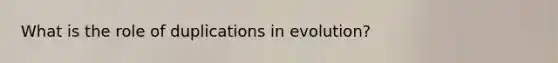 What is the role of duplications in evolution?