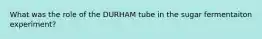 What was the role of the DURHAM tube in the sugar fermentaiton experiment?