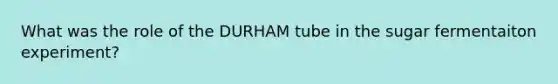 What was the role of the DURHAM tube in the sugar fermentaiton experiment?