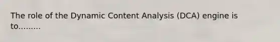 The role of the Dynamic Content Analysis (DCA) engine is to.........