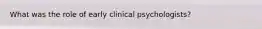 What was the role of early clinical psychologists?